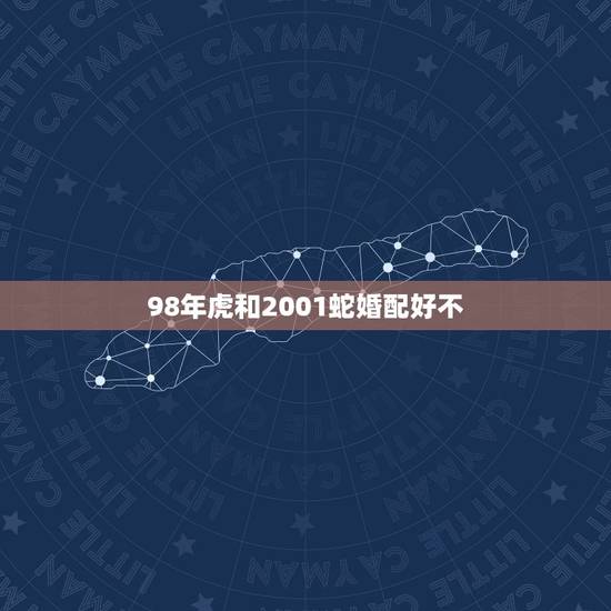 98年虎和2001蛇婚配好不,98年的虎和01年的蛇相配吗 98年虎和2001蛇婚配好不,98年的虎和01年的蛇相配吗