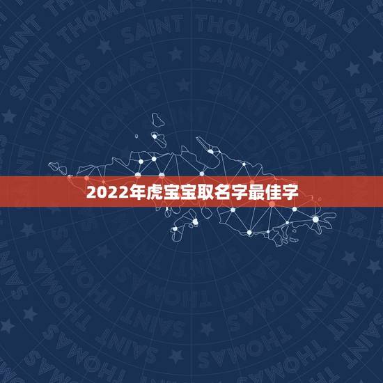 2022年虎宝宝取名字最佳字 虎年宝宝起名字大全男孩 2022年虎宝宝取名字最佳字 虎年宝宝起名字大全男孩