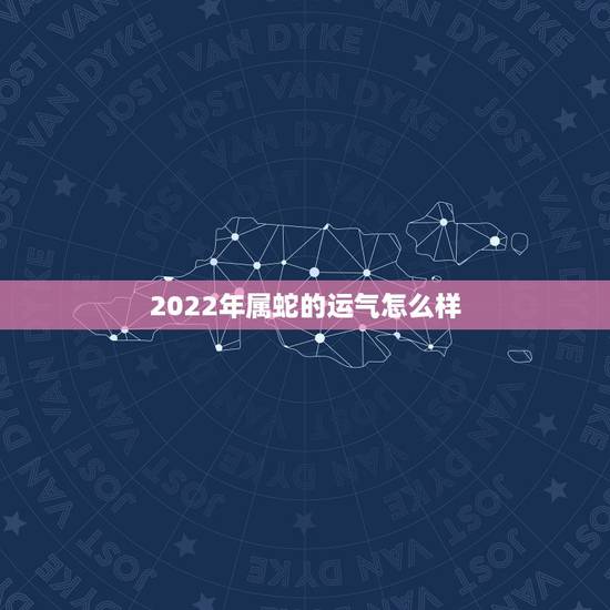 2022年属蛇的运气怎么样，2022年属蛇人的全年每月