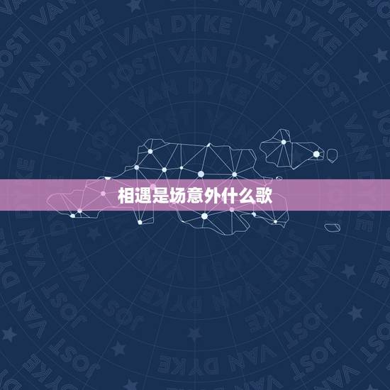 相遇是场意外什么歌,如果我们的遇见却是一场意外是什么歌? 相遇是场意外什么歌,如果我们的遇见却是一场意外是什么歌?