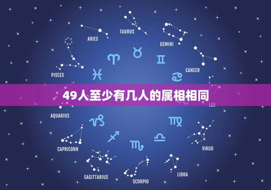 49人至少有几人的属相相同,37个中国人中至少有几个人的属相相同? 49人至少有几人的属相相同,37个中国人中至少有几个人的属相相同?