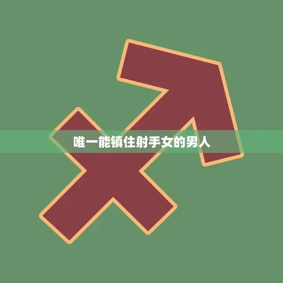 唯一能镇住射手女的男人(如何征服自由奔放的射手女) 唯一能镇住射手女的男人(如何征服自由奔放的射手女)