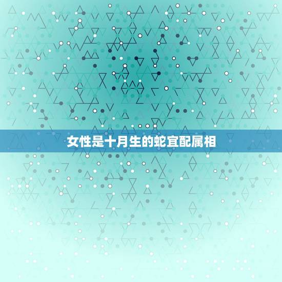 女性是十月生的蛇宜配属相,属蛇的属相婚配表 女性是十月生的蛇宜配属相,属蛇的属相婚配表