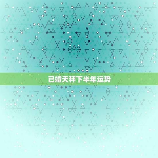 已婚天秤下半年运势，天秤座下半年的事业运势怎么样？