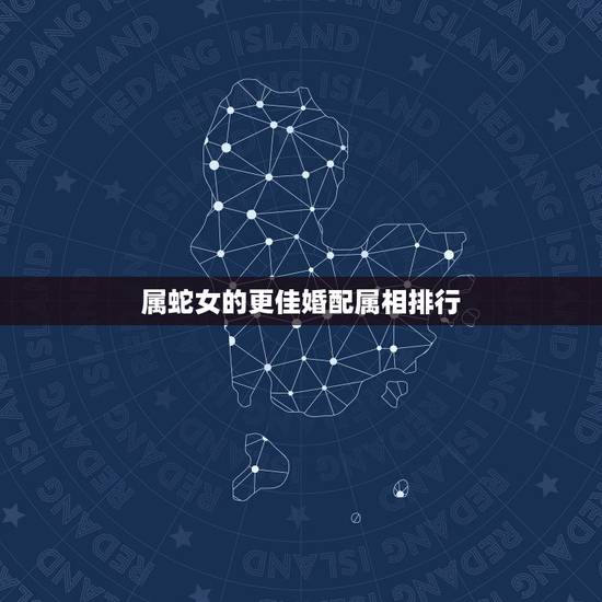 属蛇女的更佳婚配属相排行，生肖蛇女更佳婚配属相