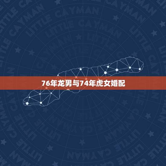 76年龙男与74年虎女婚配,1976年龙男于1974年虎女婚姻财运如何 76年龙男与74年虎女婚配,1976年龙男于1974年虎女婚姻财运如何