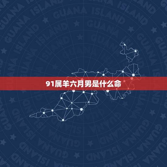 91属羊六月男是什么命,91年属羊六月出生是什么命 91属羊六月男是什么命,91年属羊六月出生是什么命
