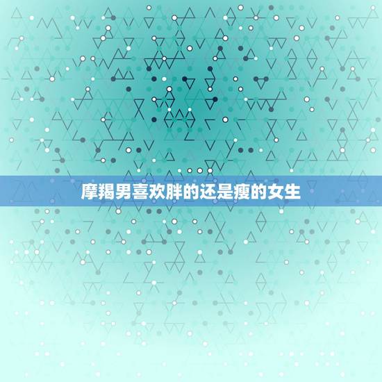 摩羯男喜欢胖的还是瘦的女生，摩羯男喜欢什么身材的女生？