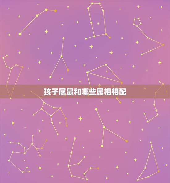 孩子属鼠和哪些属相相配，与属鼠相配的属相有哪些？