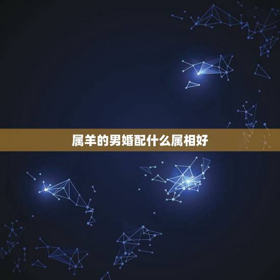 属羊的男婚配什么属相好,属羊的和什么属相最配 属羊的男婚配什么属相好,属羊的和什么属相最配