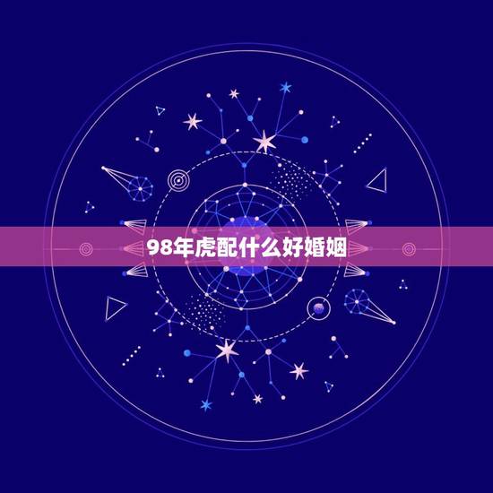 98年虎配什么好婚姻，98属虎的婚姻配对更佳