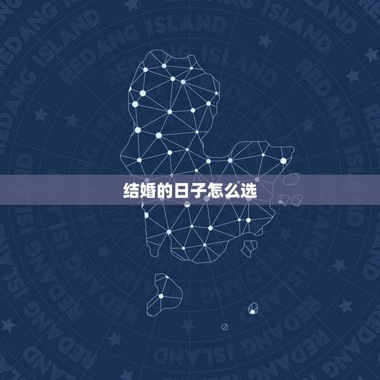 结婚的日子怎么选,结婚选日子怎么选择? 结婚的日子怎么选,结婚选日子怎么选择?