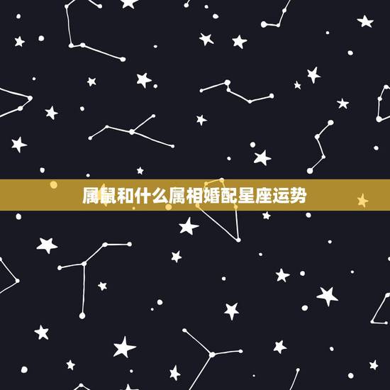 属鼠和什么属相婚配星座运势,12星座里面哪些属相婚配不幸福? 属鼠和什么属相婚配星座运势,12星座里面哪些属相婚配不幸福?