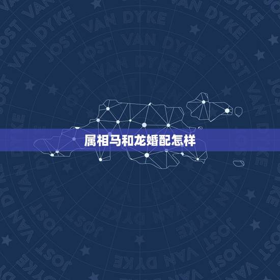 属相马和龙婚配怎样，属马的人适合和什么属相的人结婚