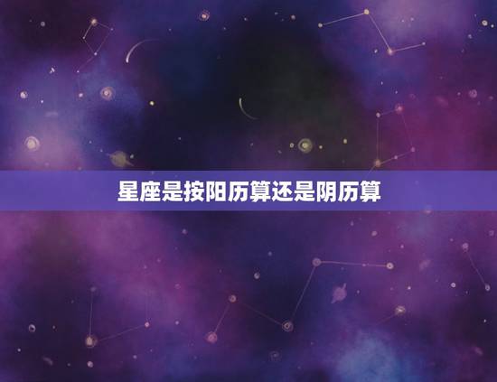 星座是按阳历算还是阴历算,十二星座是按阳历算还是按阴历算 星座是按阳历算还是阴历算,十二星座是按阳历算还是按阴历算