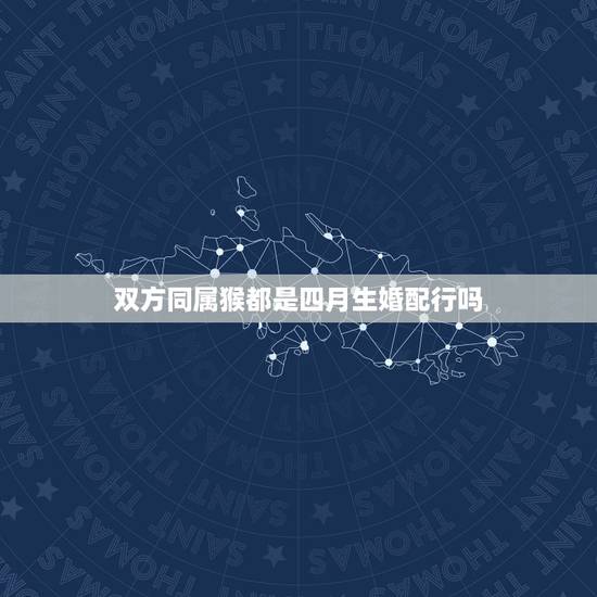 双方同属猴都是四月生婚配行吗,男女都是属猴配吗 双方同属猴都是四月生婚配行吗,男女都是属猴配吗