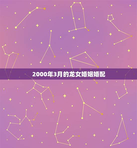2000年3月的龙女婚姻婚配，2000年属龙最佳婚配
