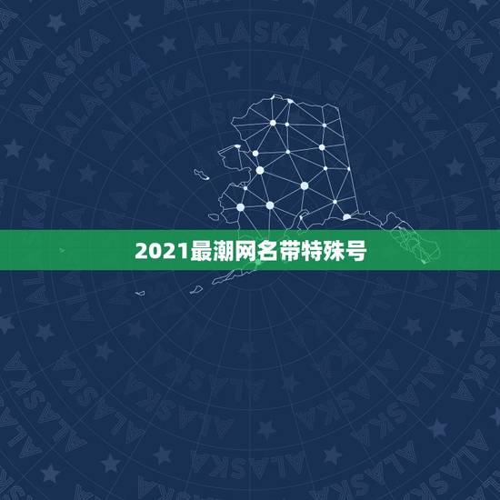 2021最潮网名带特殊号，找几个带特殊号的牛掰网名 帅点的