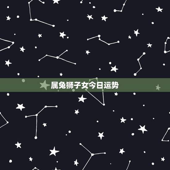 属兔狮子女今日运势,属兔的狮子座近期运势 属兔狮子女今日运势,属兔的狮子座近期运势