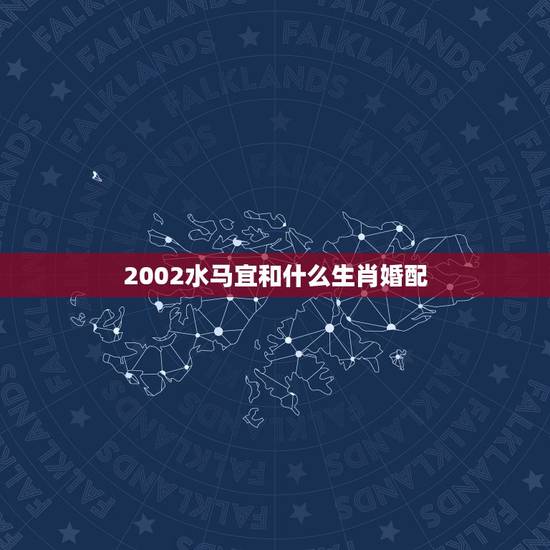 2002水马宜和什么生肖婚配,属马的和什么属相相配 2002水马宜和什么生肖婚配,属马的和什么属相相配