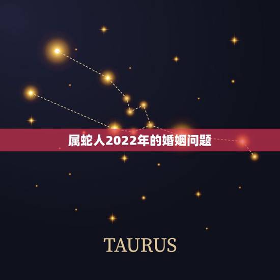 属蛇人2022年的婚姻问题,1989属蛇人在2022年运气 属蛇人2022年的婚姻问题,1989属蛇人在2022年运气