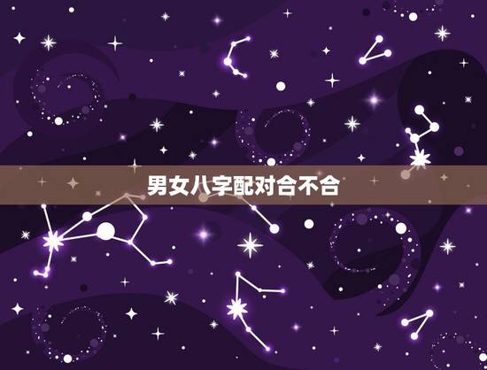男女八字配对合不合,怎样看俩人八字是否相合 男女八字配对合不合,怎样看俩人八字是否相合