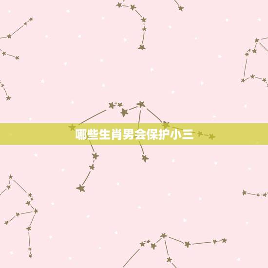 哪些生肖男会保护小三，婚后特别顾家，对待感情十分忠诚，从不会拈花惹草的
