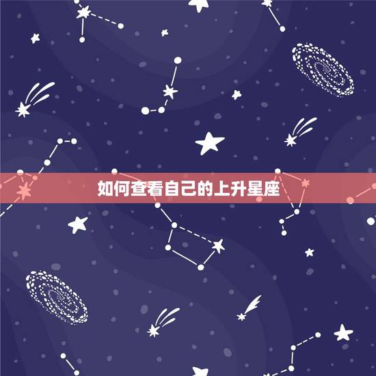 如何查看自己的上升星座,怎样看自己的上升星座 如何查看自己的上升星座,怎样看自己的上升星座