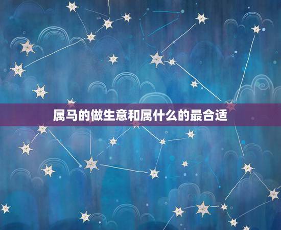 属马的做生意和属什么的最合适,属马的和什么属相能合伙做生意 属马的做生意和属什么的最合适,属马的和什么属相能合伙做生意