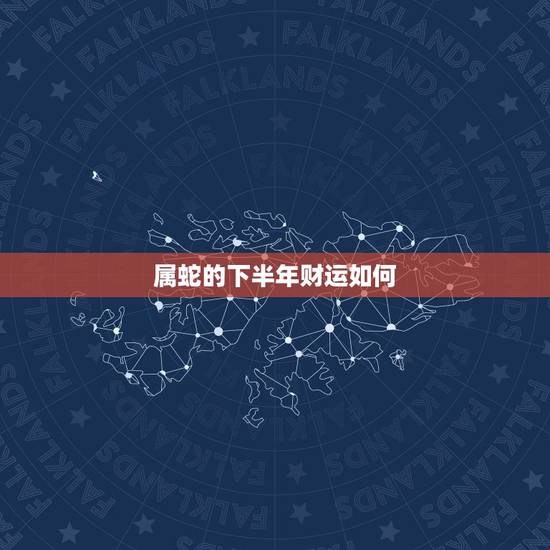 属蛇的下半年财运如何,属蛇的今年财运如何? 属蛇的下半年财运如何,属蛇的今年财运如何?