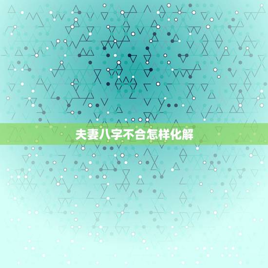 夫妻八字不合怎样化解,婚姻八字不合,可否有化解的方法 夫妻八字不合怎样化解,婚姻八字不合,可否有化解的方法