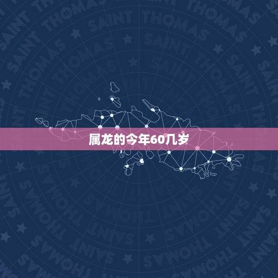 属龙的今年60几岁,2022 年属龙的多大年龄 属龙的今年60几岁,2022 年属龙的多大年龄