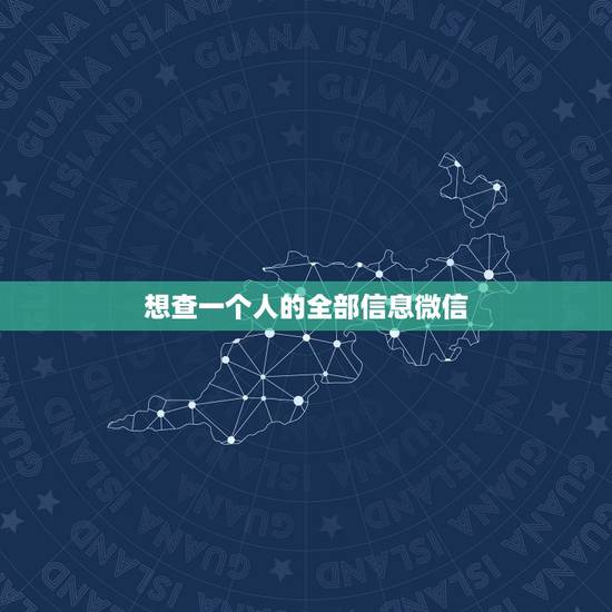 想查一个人的全部信息微信，我想通过微信查一个人的基本个人资料，怎么查去