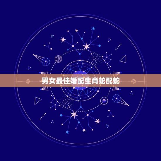 男女最佳婚配生肖蛇配蛇，属蛇的和什么属相最配，属蛇的配什么生肖最好