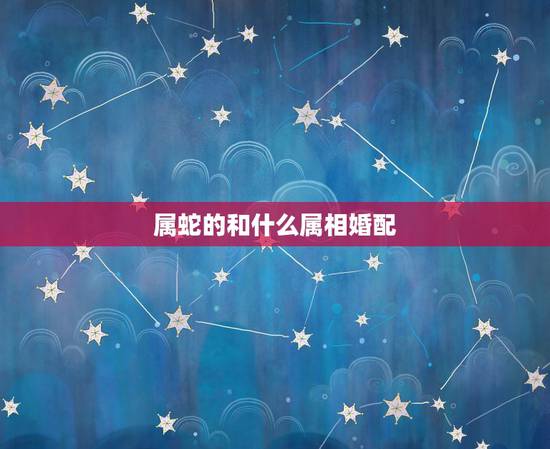 属蛇的和什么属相婚配,属蛇2022 年运势及运程 属蛇的和什么属相婚配,属蛇2022 年运势及运程