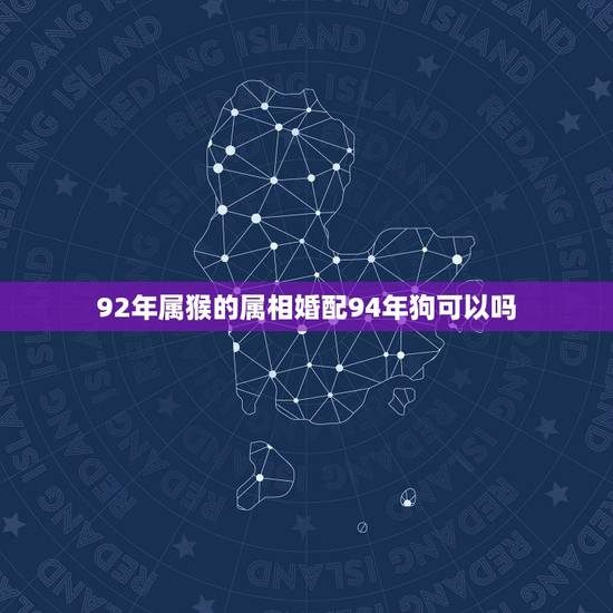 92年属猴的属相婚配94年狗可以吗,1992年属猴的男与1994年属狗 92年属猴的属相婚配94年狗可以吗,1992年属猴的男与1994年属狗