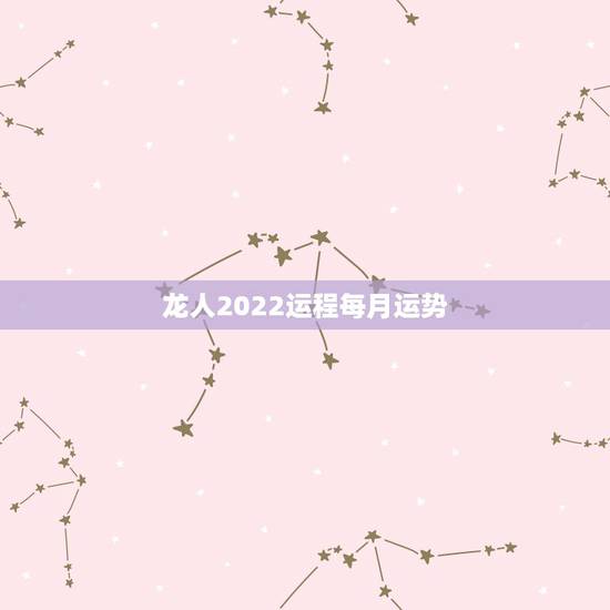 龙人2022运程每月运势，2022年属龙运势及运程