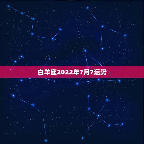 白羊座2022年7月7运势,2021年7月白羊座整体运势好吗 运程详解 白羊座2022年7月7运势,2021年7月白羊座整体运势好吗 运程详解