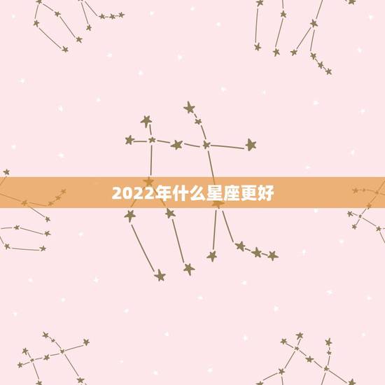 2022年什么星座更好,2022年运气不好的星座 2022年什么星座更好,2022年运气不好的星座