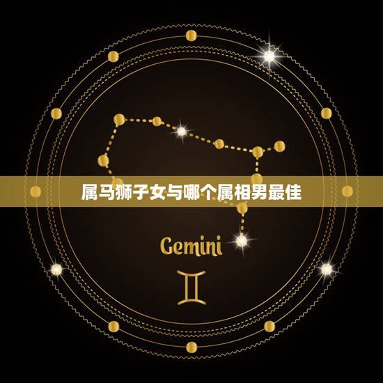 属马狮子女与哪个属相男最佳，狮子座的属马的女生与什么属相，星座适合