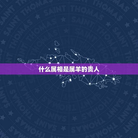 什么属相是属羊的贵人,属羊的贵人有哪几个属相 什么属相是属羊的贵人,属羊的贵人有哪几个属相
