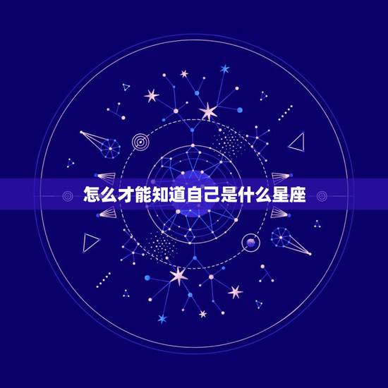 怎么才能知道自己是什么星座,怎么知道自己是什么星座? 怎么才能知道自己是什么星座,怎么知道自己是什么星座?