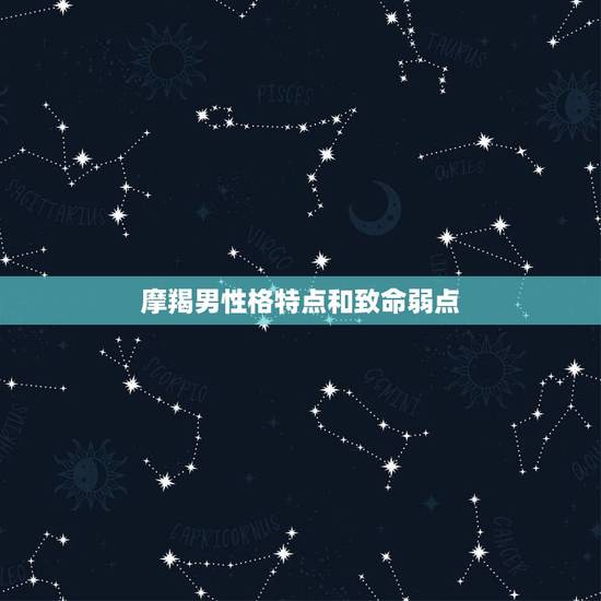 摩羯男性格特点和致命弱点，摩羯座的人有哪些性格特点？