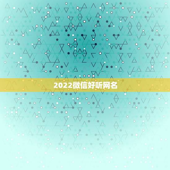 2022微信好听网名，2021最火的微信网名