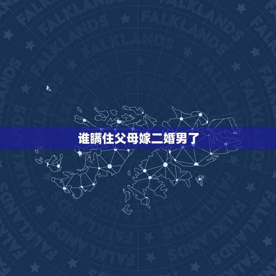 谁瞒住父母嫁二婚男了,嫁给二婚男一直瞒着父母怎么办 谁瞒住父母嫁二婚男了,嫁给二婚男一直瞒着父母怎么办