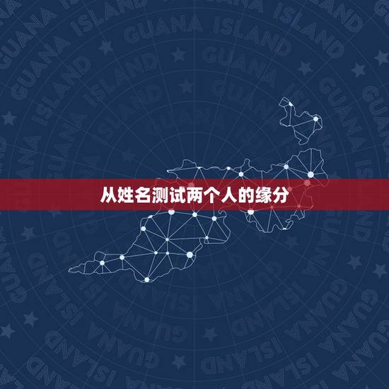 从姓名测试两个人的缘分,怎么测试姓名缘分? 从姓名测试两个人的缘分,怎么测试姓名缘分?