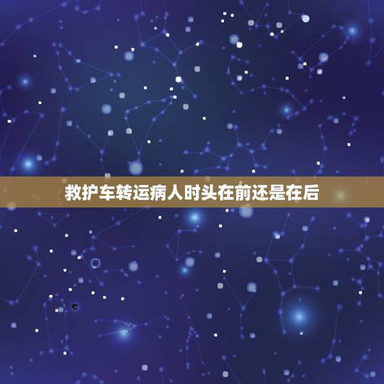 救护车转运病人时头在前还是在后，推病人头在前还是脚在前