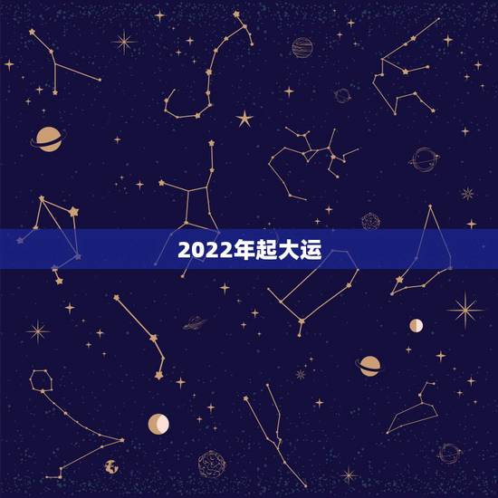 2022年起大运,2022年开始走大运的星座 2022年起大运,2022年开始走大运的星座