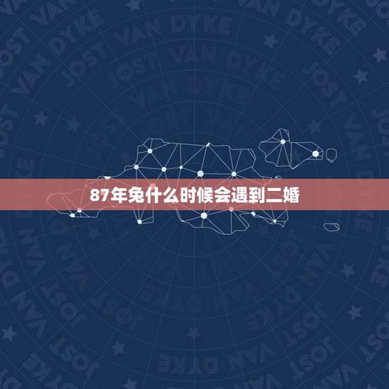 87年兔什么时候会遇到二婚,1987年属兔命中三劫 87年兔什么时候会遇到二婚,1987年属兔命中三劫