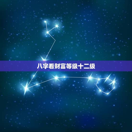 八字看财富等级十二级,八字看财富九个层次 八字看财富等级十二级,八字看财富九个层次